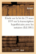?tude sur la loi du 23 mars 1855 sur la transcription hypoth?caire, principalement avec les notaires