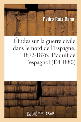 ?tudes Sur La Guerre Civile Dans Le Nord de l'Espagne, 1872-1876. Traduit de l'Espagnol: Th?orie de la Guerre de Montagne - Ruiz Dana, Pedro