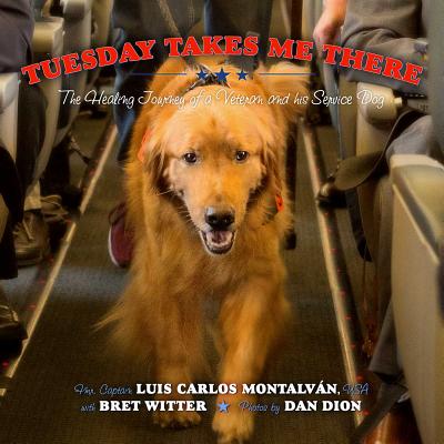 Tuesday Takes Me There: The Healing Journey of a Veteran and His Service Dog - Montalvan, Luis Carlos, and Witter, Bret, and Dion, Dan (Photographer)