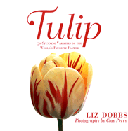 Tulip: 70 Stunning Varieties of the World's Favorite Flower - Dobbs, Liz, and Perry, Clay (Photographer)