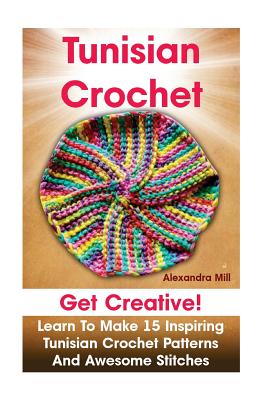 Tunisian Crochet: Get creative! Learn to Make 15 Inspiring Tunisian Crochet Patterns and Awesome Stitches: (Tunisian Crochet, How To Crochet, Crochet Stitches, Crochet For Dummies, Crochet For Women) - Mill, Alexandra