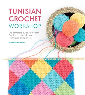 Tunisian Crochet Workshop: The Complete Guide to Modern Tunisian Crochet Stitches, Techniques and Patterns - Robinson, Michelle
