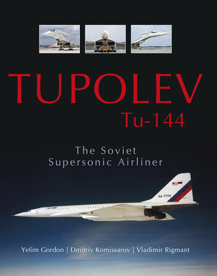 Tupolev Tu-144: The Soviet Supersonic Airliner - Gordon, Yefim, and Komissarov, Dmitriy, and Rigmant, Vladimir