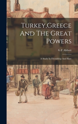 Turkey, Greece And The Great Powers: A Study In Friendship And Hate - G F Abbott (Creator)