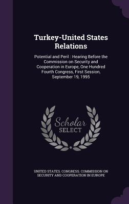 Turkey-United States Relations: Potential and Peril: Hearing Before the Commission on Security and Cooperation in Europe, One Hundred Fourth Congress, First Session, September 19, 1995 - United States Congress Commission on S (Creator)