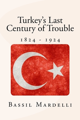 Turkey's Last Century of Trouble: 1824 - 1924 - Mardelli, Bassil A