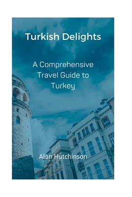 Turkish Delights: A Comprehensive Travel Guide to Turkey - Hutchinson, Alan