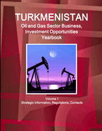 Turkmenistan Oil and Gas Sector Business, Investment Opportunities Yearbook Volume 1 Strategic Information, Regulations, Contacts