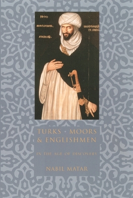 Turks, Moors, and Englishmen in the Age of Discovery - Matar, Nabil, Professor