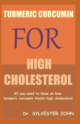 Turmeric Curcumin for High Cholesterol: All you need to know on how turmeric curcumin treats high cholesterol - John, Sylvester