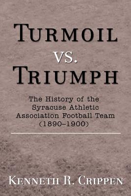 Turmoil vs. Triumph: The History of the Syracuse Athletic Association Football Team (1890-1900) - Crippen, Kenneth R