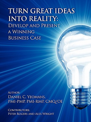 Turn Great Ideas Into Reality: Develop and Present a Winning Business Case - Yeomans, Daniel C, and Rogers, Peter (Contributions by), and Wright, Alex (Contributions by)