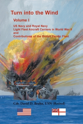 Turn into the Wind, Volume I. US Navy and Royal Navy Light Fleet Aircraft Carriers in World War II, and Contributions of the British Pacific Fleet - Bruhn, David