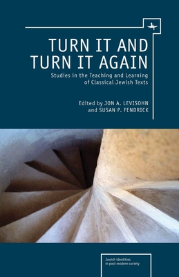 Turn It and Turn It Again: Studies in the Teaching and Learning of Classical Jewish Texts - Levisohn, Jon A (Editor), and Fendrick, Susan P (Editor)