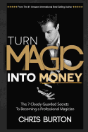 Turn Magic Into Money: The 7 Closely Guarded Secrets To Becoming A Professional Magician