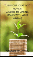Turn Your Ideas Into Money: A Guide to Making Money With Your Writing