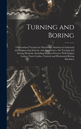 Turning and Boring: A Specialized Treatise for Machinists, Students in Industrial and Engineering Schools, and Apprentices, On Turning and Boring Methods, Including Modern Practice With Engine Lathes, Turret Lathes, Vertical and Horizontal Boring Machines