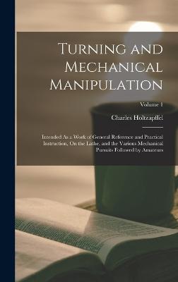 Turning and Mechanical Manipulation: Intended As a Work of General Reference and Practical Instruction, On the Lathe, and the Various Mechanical Pursuits Followed by Amateurs; Volume 1 - Holtzapffel, Charles