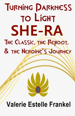 Turning Darkness to Light: She-Ra: The Classic, the Reboot, and the Heroine's Journey - Frankel, Valerie Estelle