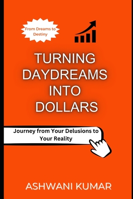 Turning Daydreams into Dollars: Journey from Your Delusions to Your Reality - Kumar, Ashwani