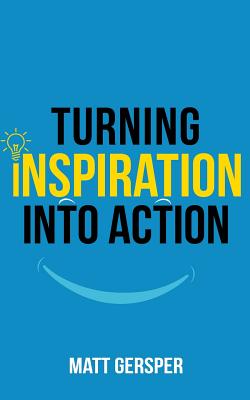 Turning Inspiration into Action: How to connect to the powers you need to conquer negativity, act on the best opportunities, and live the life of your dreams - McKain, Kelly (Editor), and Norris, Keith (Foreword by), and Gersper, Matt