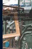 Turning Lathes: A Manual for Technical Schools and Apprentices. a Guide to Turning, Screw-Cutting, Metal-Spinning. &c., &c