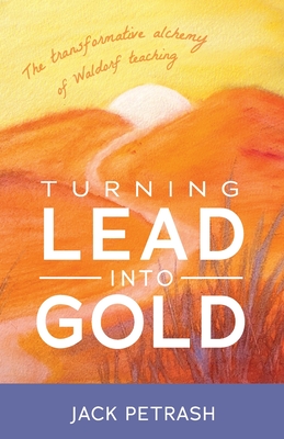 Turning Lead Into Gold: The Transformative Alchemy of Waldorf Teaching - Petrash, Jack