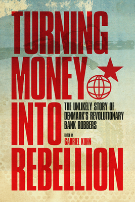 Turning Money Into Rebellion: The Unlikely Story of Denmark's Revolutionary Bank Robbers - Kuhn, Gabriel (Editor)