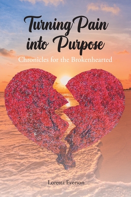 Turning Pain into Purpose: Chronicles for the Brokenhearted - Everson, Loretta
