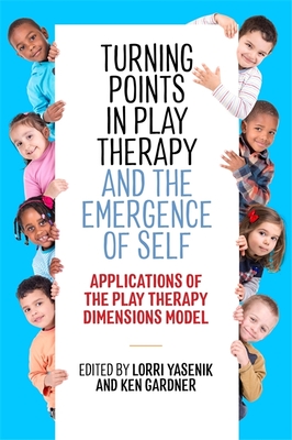 Turning Points in Play Therapy and the Emergence of Self: Applications of the Play Therapy Dimensions Model - Yasenik, Lorri (Editor), and Gardner, Ken (Editor)