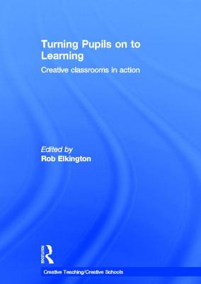 Turning Pupils on to Learning: Creative Classrooms in Action - Elkington, Rob (Editor)