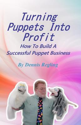 Turning Puppets Into Profit: How to Build a Successful Puppet Business - Regling, Dennis, Dr.