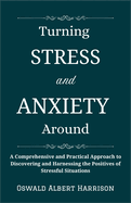 Turning Stress and Anxiety Around: A Comprehensive and Practical Approach to Discovering and Harnessing the Positives of Stressful Situations