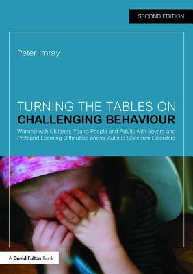 Turning the Tables on Challenging Behaviour: Working with Children, Young People and Adults with Severe and Profound Learning Difficulties and/or Autistic Spectrum Disorders - Imray, Peter