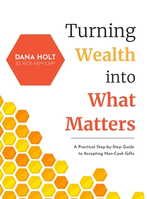 Turning Wealth into What Matters: A Practical Step-by-Step Guide to Accepting Non-Cash Gifts - Holt, Dana