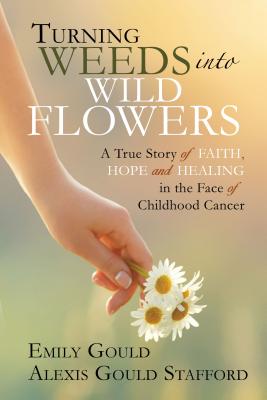 Turning Weeds Into Wildflowers: A True Story of Faith, Hope, and Healing in the Face of Childhood Cancer - Gould, Emily, and Stafford, Alexis Gould