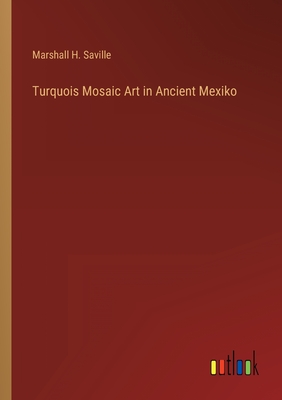 Turquois Mosaic Art in Ancient Mexiko - Saville, Marshall H