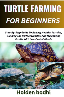 Turtle Farming for Beginners: Step-By-Step Guide To Raising Healthy Tortoise, Building The Perfect Habitat, And Maximizing Profits With Low-Cost Methods - Bodhi, Holden