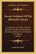 Tuscan Sculpture of the Fifteenth Century: A Collection of Sixteen Pictures Reproducing Works by Donatello, the Della Robbia, Mina Da Fiesole, and Others