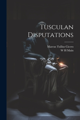 Tusculan Disputations - Cicero, Marcus Tullius, and Main, W H