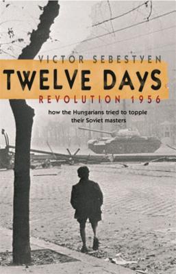 Twelve Days: Revolution 1956. How the Hungarians tried to topple their Soviet masters - Sebestyen, Victor