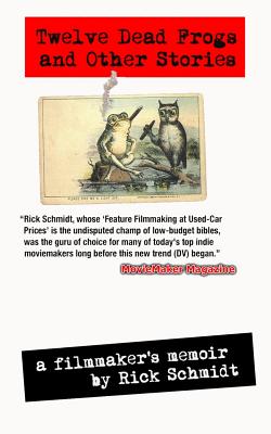 TWELVE DEAD FROGS AND OTHER STORIES, A FILMMAKER'S MEMOIR (1st Edition USA (c)2017, 3rd Printing): From the author of "Feature Filmmaking at Used-Car Prices" (Penguin Books). - Schmidt, Rick