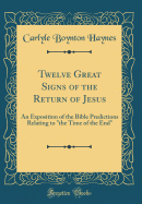 Twelve Great Signs of the Return of Jesus: An Exposition of the Bible Predictions Relating to "the Time of the End" (Classic Reprint)