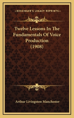Twelve Lessons in the Fundamentals of Voice Production (1908) - Manchester, Arthur Livingston