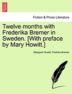 Twelve Months with Frederika Bremer in Sweden. with Preface by Mary Howitt. Vol. I