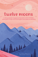 Twelve Moons: A Lifelong Calendar Companion for Generations of Girls and Women: Making Space, Tuning In, and Protecting Your Sacred Health and Well-Being