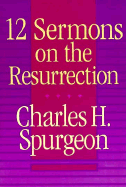 Twelve Sermons on the Resurrection - Spurgeon, Charles Haddon