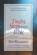 Twelve Steps Through the Bible: God's Way of Recovery From Addiction for People of Faith