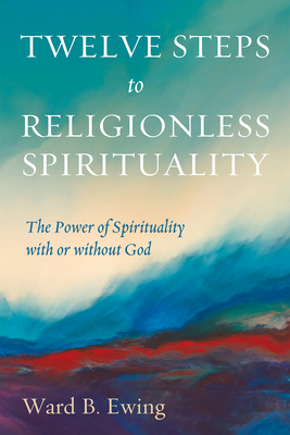 Twelve Steps to Religionless Spirituality: The Power of Spirituality with or Without God - Ewing, Ward B