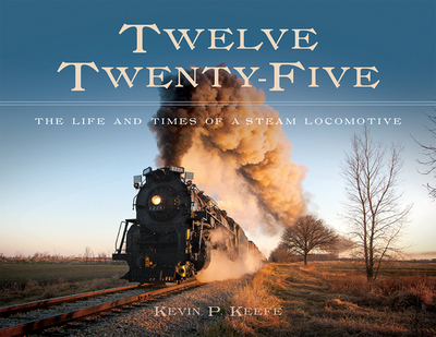 Twelve Twenty-Five: The Life and Times of a Steam Locomotive - Keefe, Kevin P